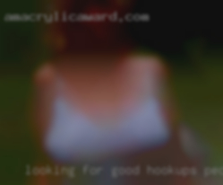 Looking for good hookups people and fun times.